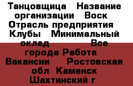 Танцовщица › Название организации ­ Воск › Отрасль предприятия ­ Клубы › Минимальный оклад ­ 59 000 - Все города Работа » Вакансии   . Ростовская обл.,Каменск-Шахтинский г.